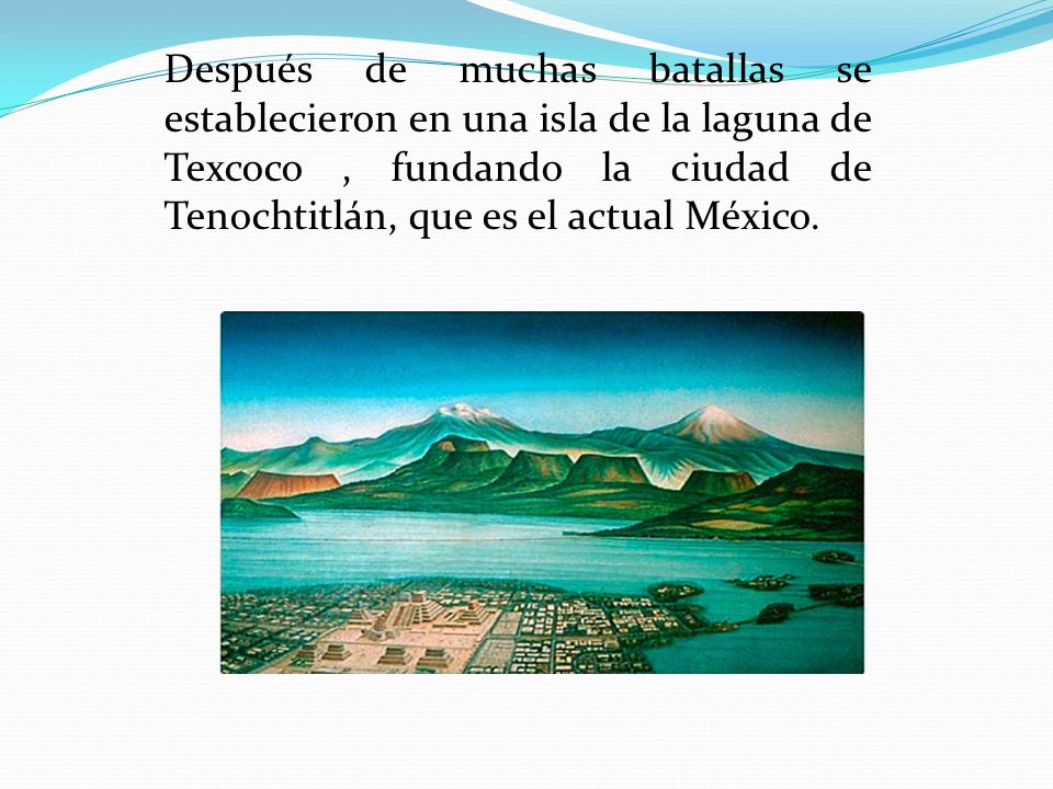 Después de muchas batallas se establecieron en una isla de la laguna de Texcoco , fundando la ciudad de Tenochtitlán, que es el actual México.
