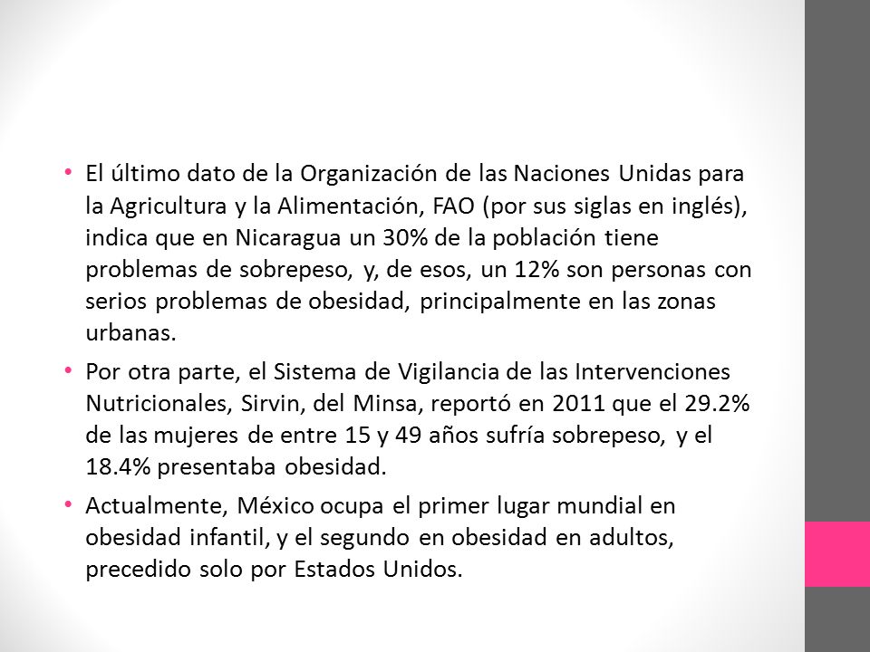 El último dato de la Organización de las Naciones Unidas para la Agricultura y la Alimentación, FAO (por sus siglas en inglés), indica que en Nicaragua un 30% de la población tiene problemas de sobrepeso, y, de esos, un 12% son personas con serios problemas de obesidad, principalmente en las zonas urbanas.
