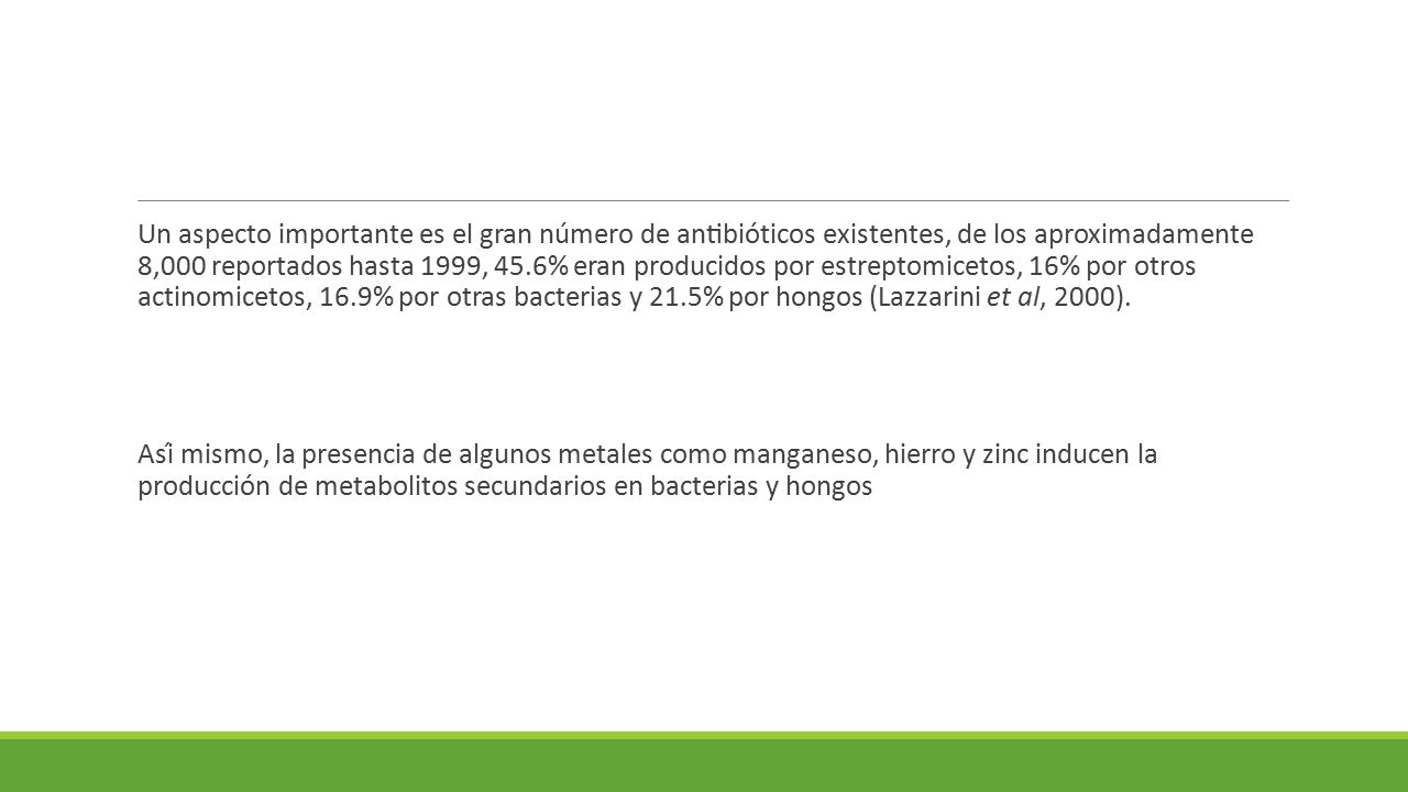 Un aspecto importante es el gran número de antibióticos existentes, de los aproximadamente 8,000 reportados hasta 1999, 45.6% eran producidos por estreptomicetos, 16% por otros actinomicetos, 16.9% por otras bacterias y 21.5% por hongos (Lazzarini et al, 2000).