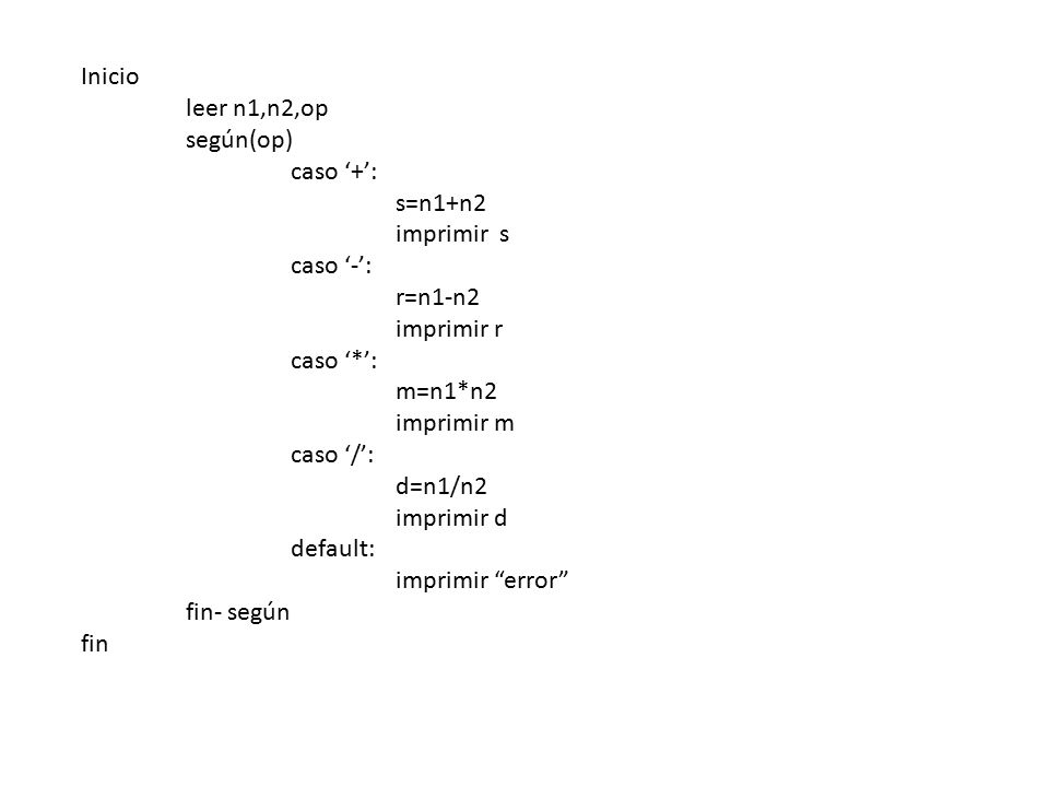 Inicio leer n1,n2,op. según(op) caso ‘+’: s=n1+n2. imprimir s. caso ‘-’: r=n1-n2. imprimir r.