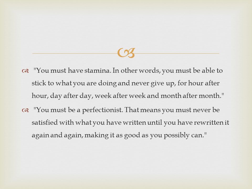 You must have stamina. In other words, you must be able to stick to what you are doing and never give up, for hour after hour, day after day, week after week and month after month.