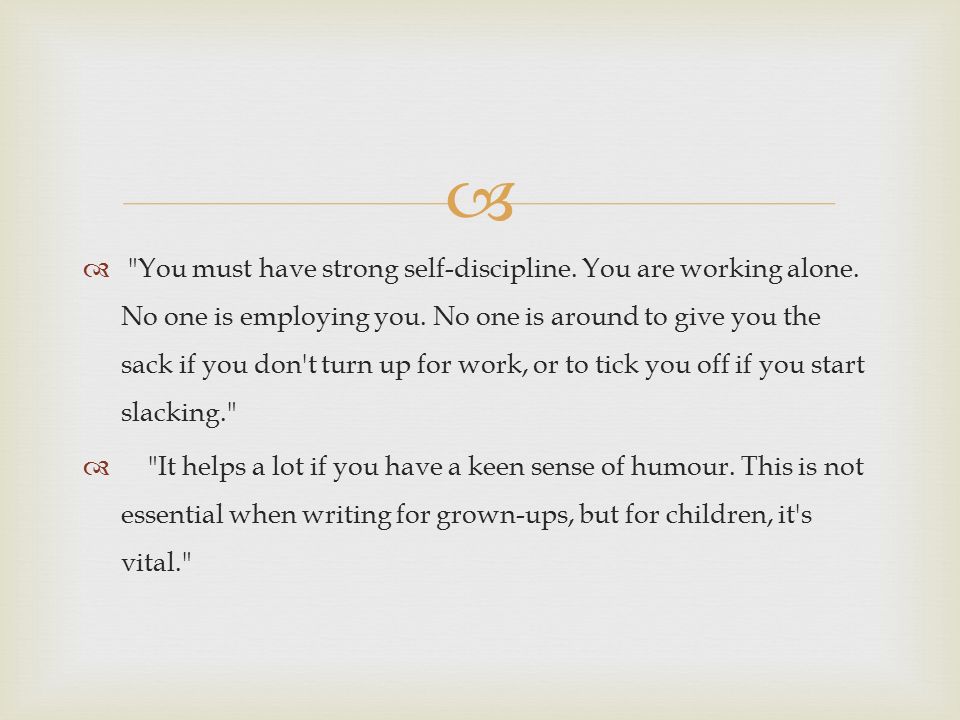You must have strong self-discipline. You are working alone