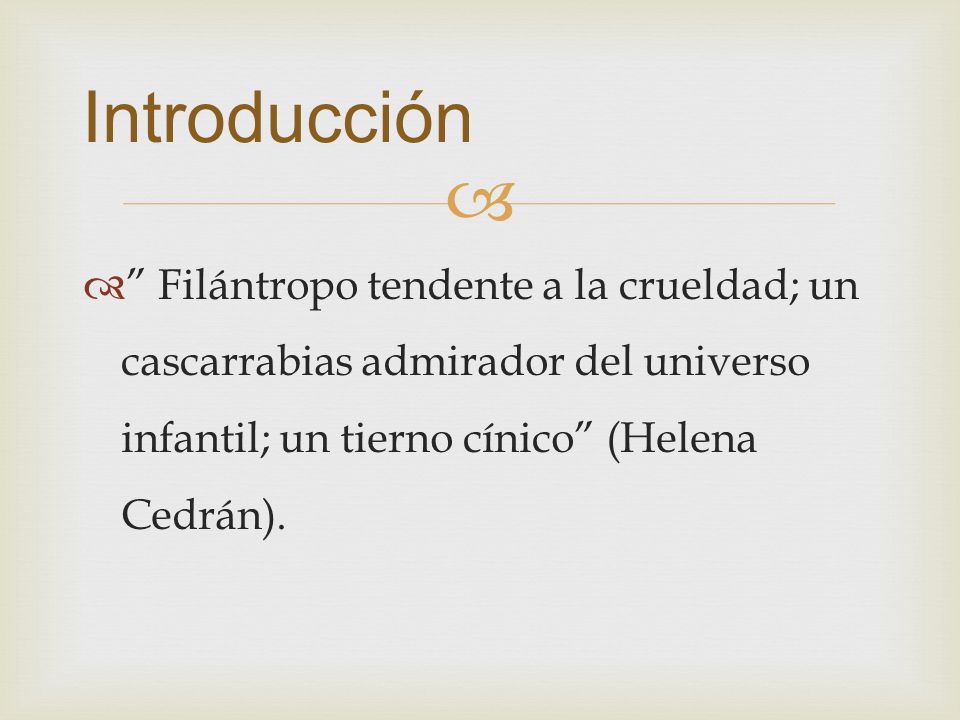 Introducción Filántropo tendente a la crueldad; un cascarrabias admirador del universo infantil; un tierno cínico (Helena Cedrán).