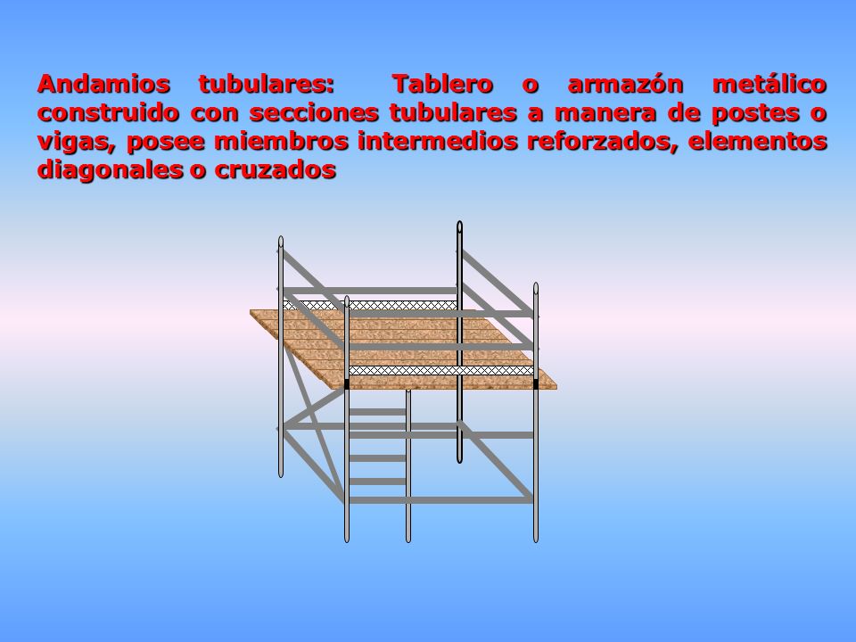 Andamios tubulares: Tablero o armazón metálico construido con secciones tubulares a manera de postes o vigas, posee miembros intermedios reforzados, elementos diagonales o cruzados
