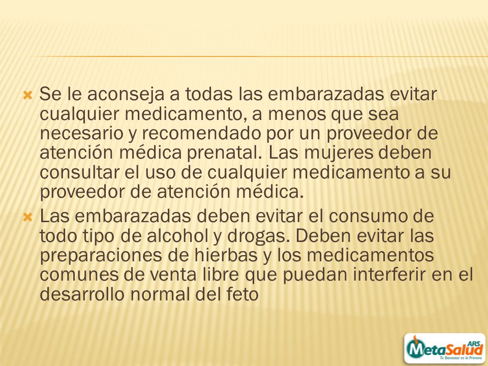 Se le aconseja a todas las embarazadas evitar cualquier medicamento, a menos que sea necesario y recomendado por un proveedor de atención médica prenatal. Las mujeres deben consultar el uso de cualquier medicamento a su proveedor de atención médica.