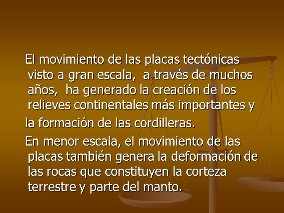El movimiento de las placas tectónicas visto a gran escala, a través de muchos años, ha generado la creación de los relieves continentales más importantes y