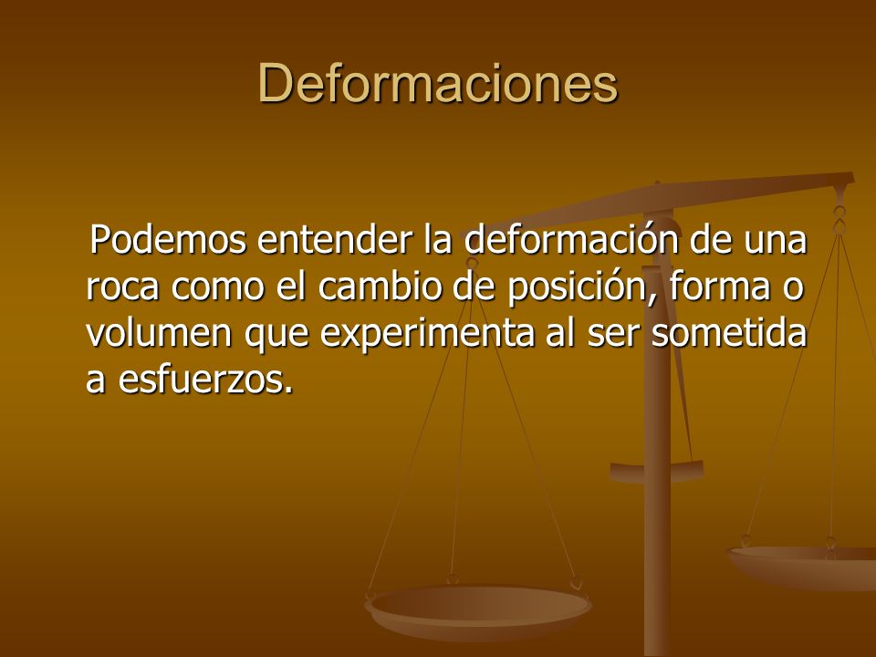 Deformaciones Podemos entender la deformación de una roca como el cambio de posición, forma o volumen que experimenta al ser sometida a esfuerzos.
