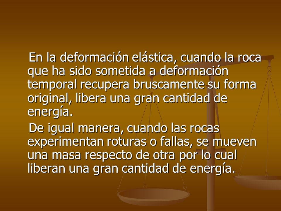 En la deformación elástica, cuando la roca que ha sido sometida a deformación temporal recupera bruscamente su forma original, libera una gran cantidad de energía.