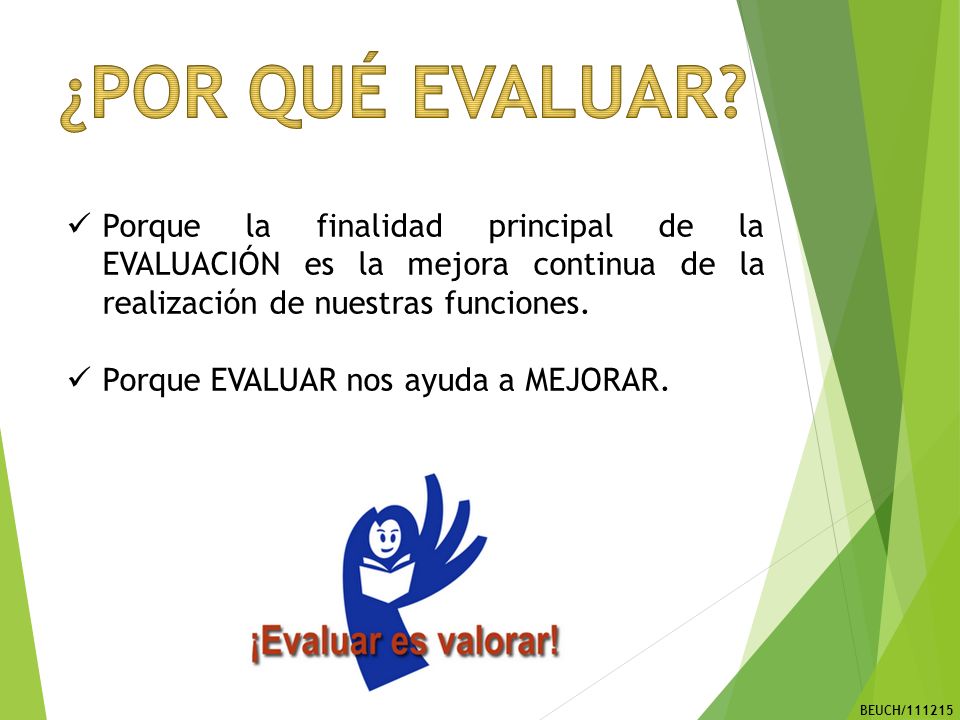 ¿POR QUÉ EVALUAR Porque la finalidad principal de la EVALUACIÓN es la mejora continua de la realización de nuestras funciones.