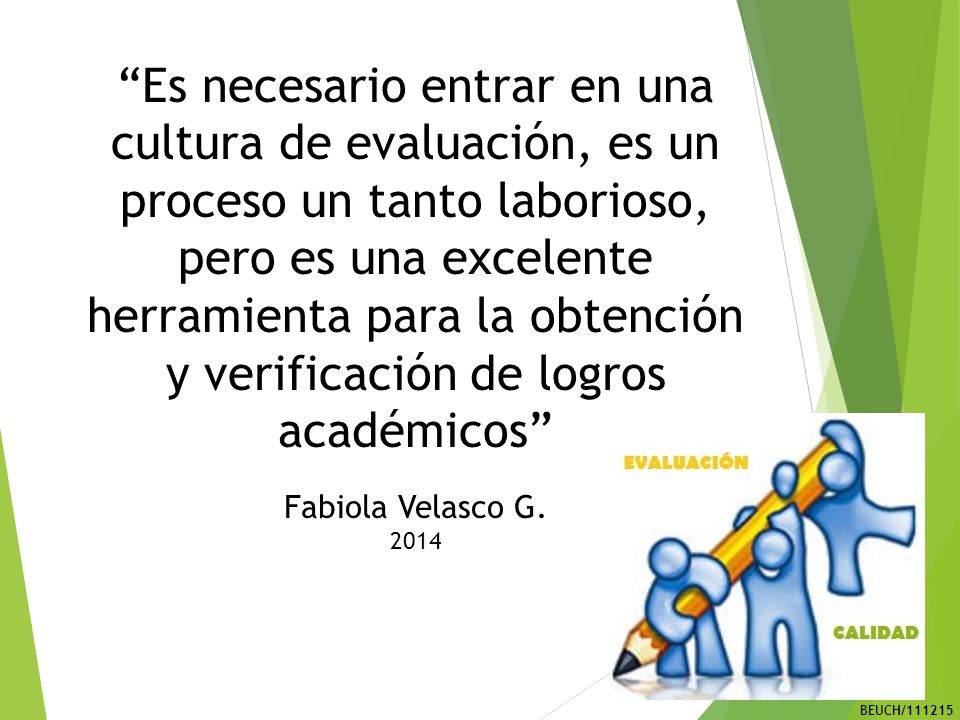 Es necesario entrar en una cultura de evaluación, es un proceso un tanto laborioso, pero es una excelente herramienta para la obtención y verificación de logros académicos