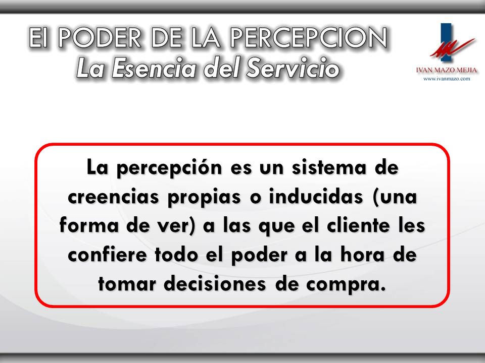 La percepción es un sistema de creencias propias o inducidas (una forma de ver) a las que el cliente les confiere todo el poder a la hora de tomar decisiones de compra.