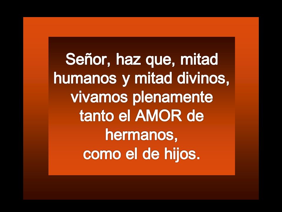 Señor, haz que, mitad humanos y mitad divinos, vivamos plenamente tanto el AMOR de hermanos,