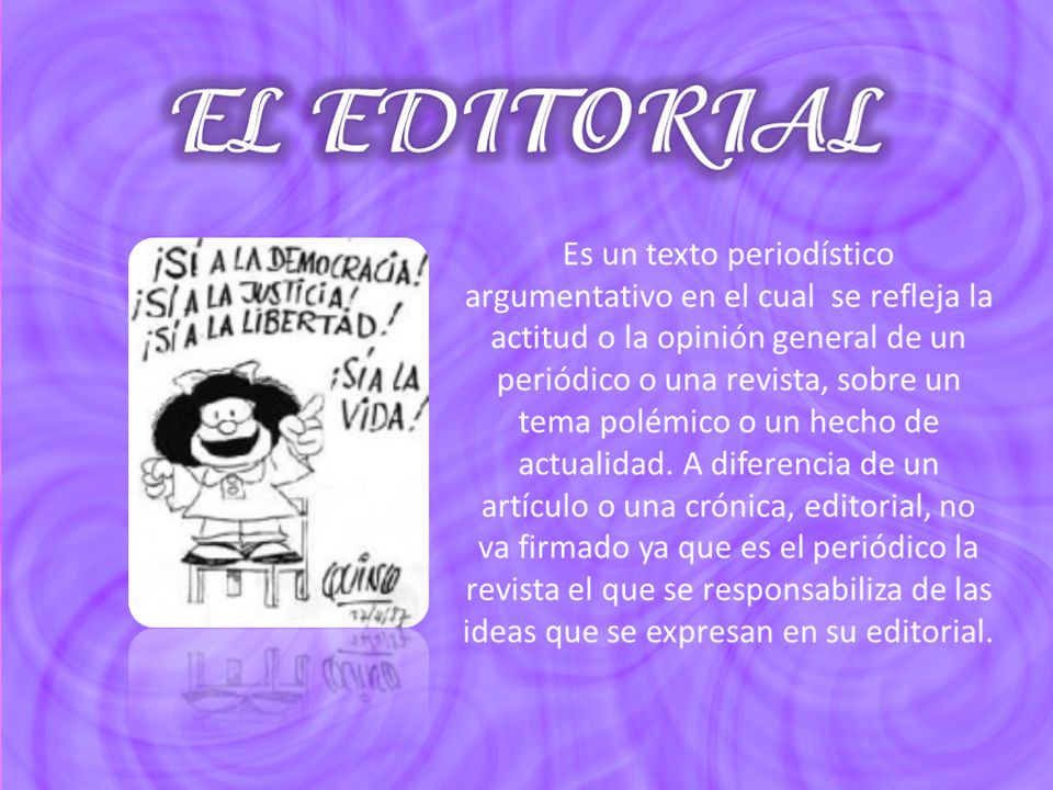 Es un texto periodístico argumentativo en el cual se refleja la actitud o la opinión general de un periódico o una revista, sobre un tema polémico o un hecho de actualidad.