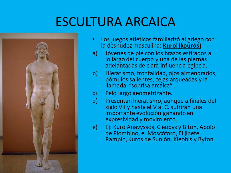 ESCULTURA ARCAICA Los juegos atléticos familiarizó al griego con la desnudez masculina: Kuroi (kourós)