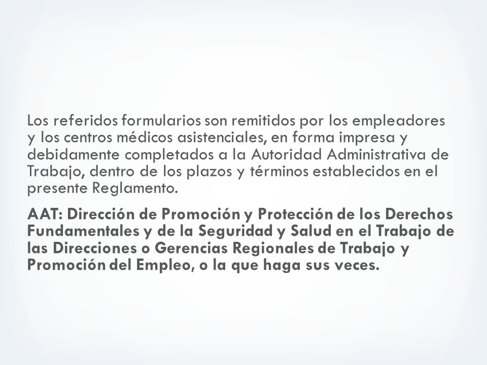 Los referidos formularios son remitidos por los empleadores y los centros médicos asistenciales, en forma impresa y debidamente completados a la Autoridad Administrativa de Trabajo, dentro de los plazos y términos establecidos en el presente Reglamento.