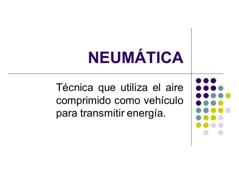 NEUMÁTICA Técnica que utiliza el aire comprimido como vehículo para transmitir energía.