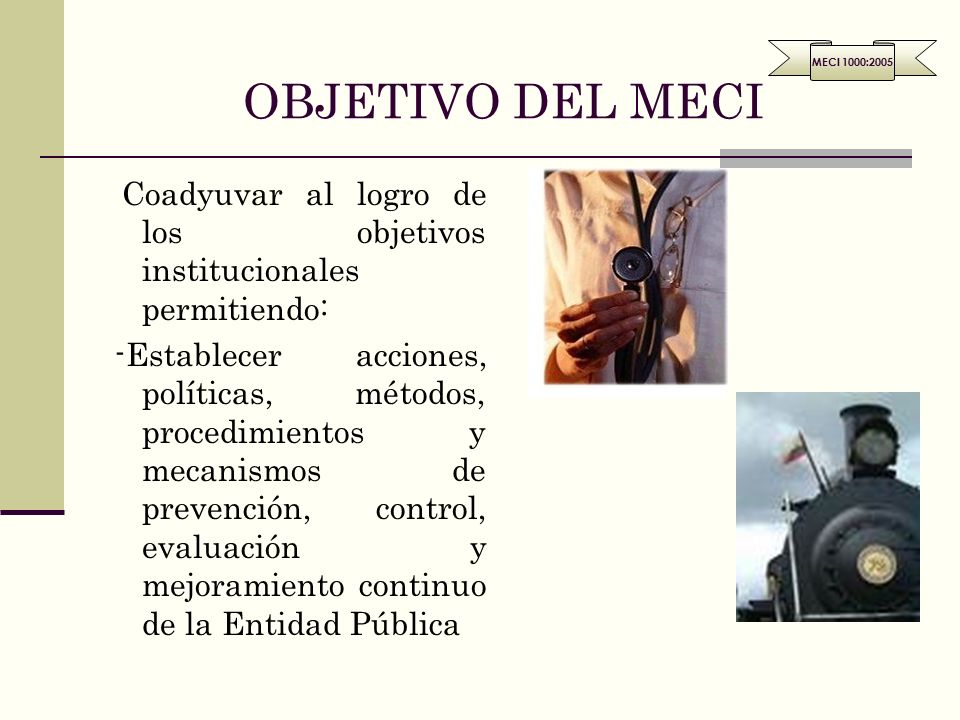 OBJETIVO DEL MECI MECI 1000:2005. Coadyuvar al logro de los objetivos institucionales permitiendo: