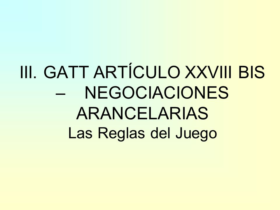 III. GATT ARTÍCULO XXVIII BIS – NEGOCIACIONES ARANCELARIAS Las Reglas del Juego