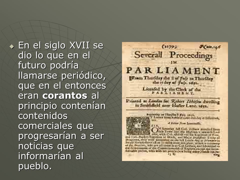 En el siglo XVII se dio lo que en el futuro podría llamarse periódico, que en el entonces eran corantos al principio contenían contenidos comerciales que progresarían a ser noticias que informarían al pueblo.