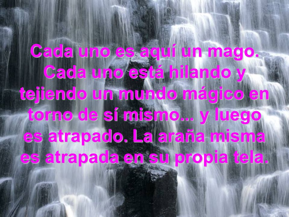 Cada uno es aquí un mago. Cada uno está hilando y tejiendo un mundo mágico en torno de sí mismo...
