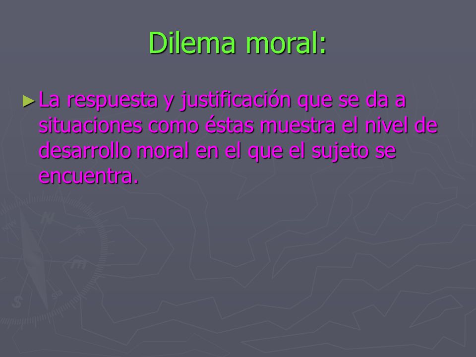 Dilema moral: La respuesta y justificación que se da a situaciones como éstas muestra el nivel de desarrollo moral en el que el sujeto se encuentra.
