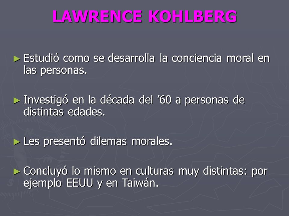 LAWRENCE KOHLBERG Estudió como se desarrolla la conciencia moral en las personas. Investigó en la década del ’60 a personas de distintas edades.