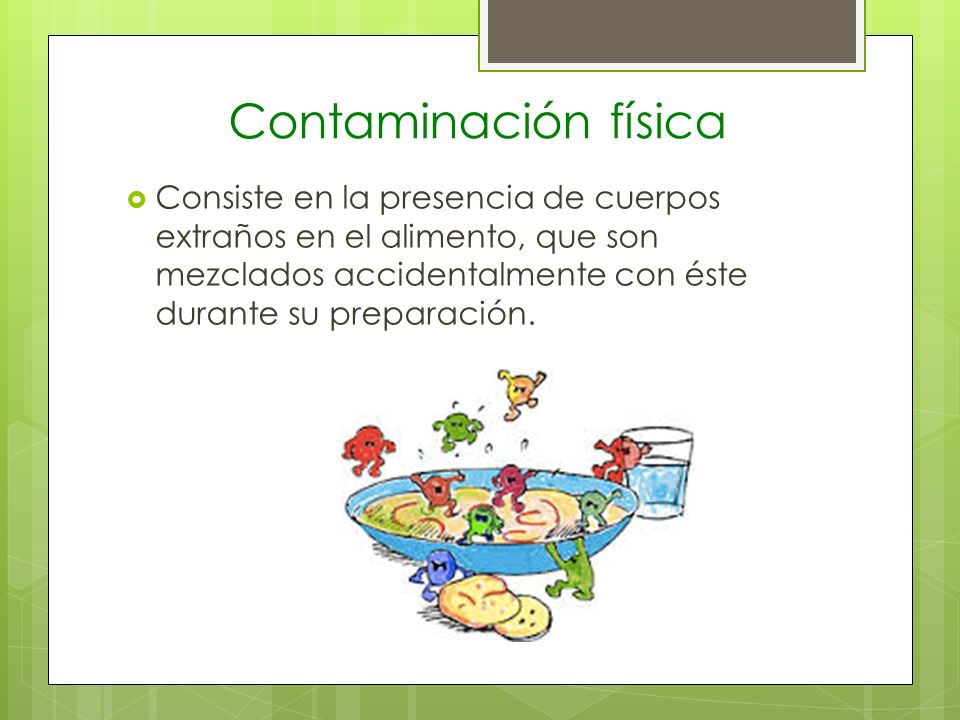 Contaminación física Consiste en la presencia de cuerpos extraños en el alimento, que son mezclados accidentalmente con éste durante su preparación.