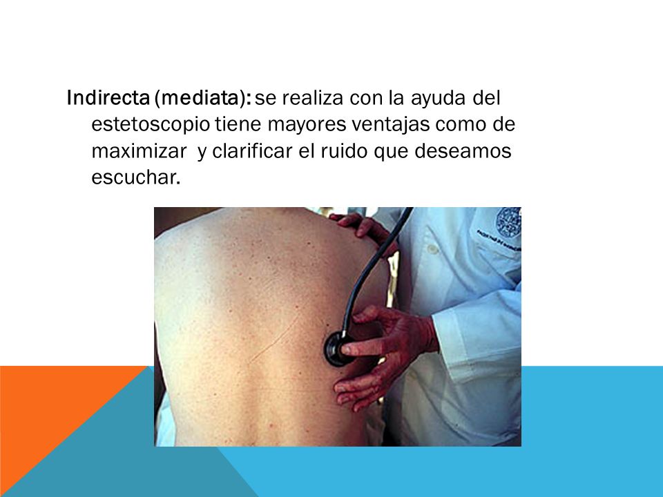 Indirecta (mediata): se realiza con la ayuda del estetoscopio tiene mayores ventajas como de maximizar y clarificar el ruido que deseamos escuchar.