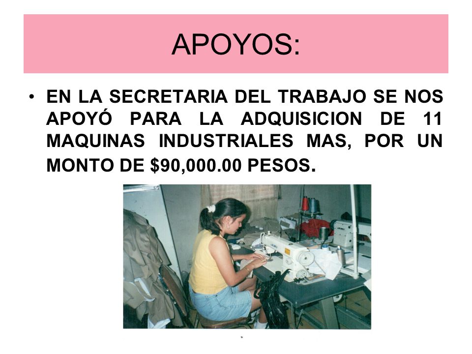 APOYOS: EN LA SECRETARIA DEL TRABAJO SE NOS APOYÓ PARA LA ADQUISICION DE 11 MAQUINAS INDUSTRIALES MAS, POR UN MONTO DE $90, PESOS.