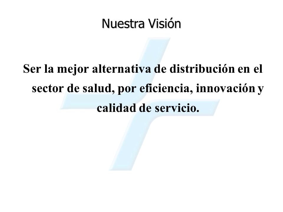Nuestra Visión Ser la mejor alternativa de distribución en el sector de salud, por eficiencia, innovación y calidad de servicio.