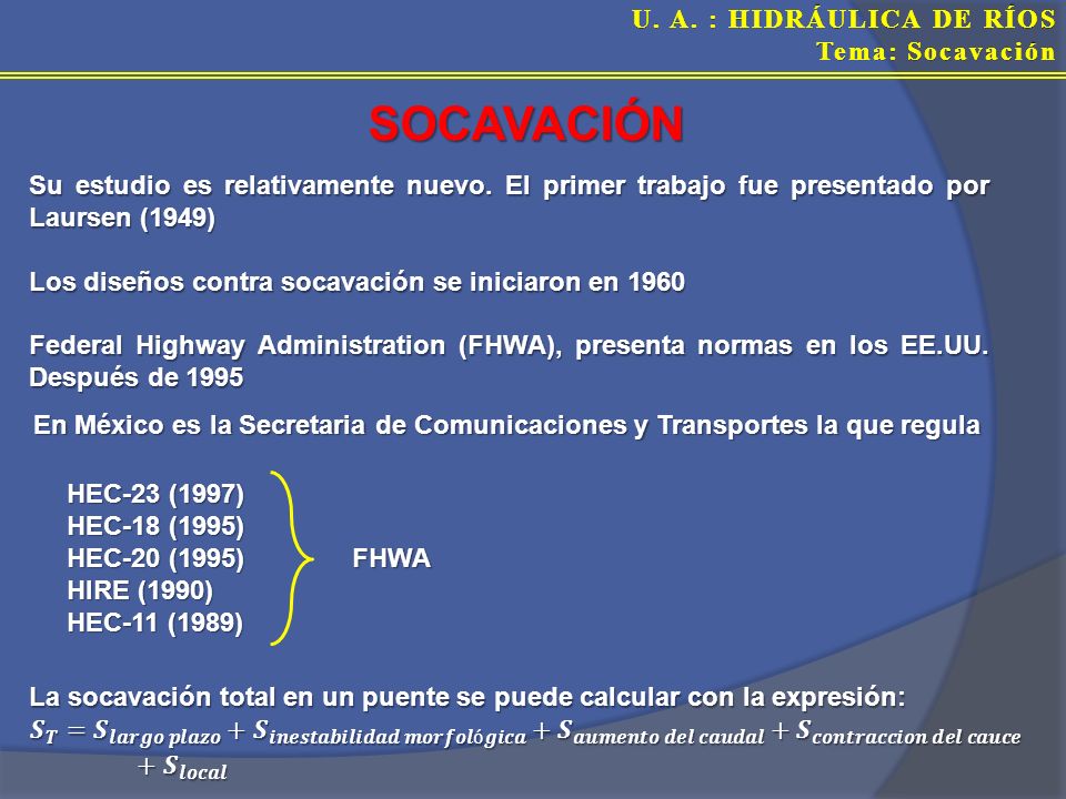 SOCAVACIÓN Su estudio es relativamente nuevo. El primer trabajo fue presentado por Laursen (1949) Los diseños contra socavación se iniciaron en