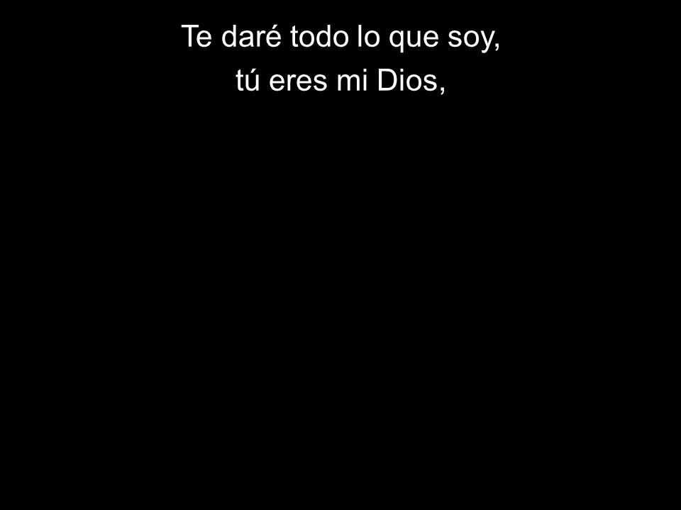 Te daré todo lo que soy, tú eres mi Dios,