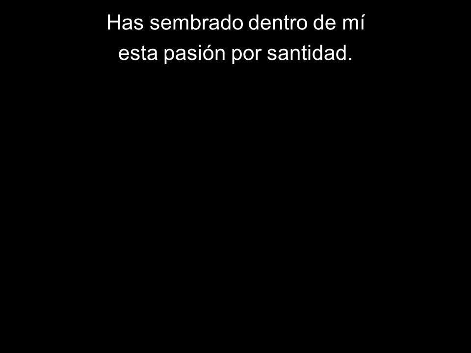 Has sembrado dentro de mí esta pasión por santidad.