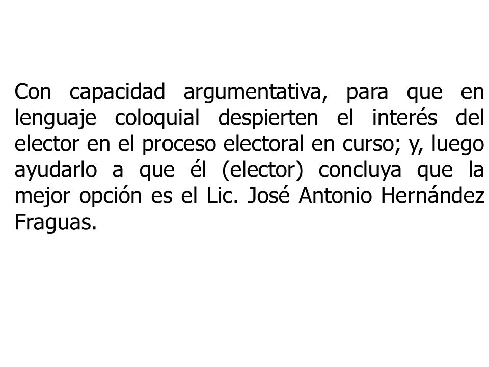 Con capacidad argumentativa, para que en lenguaje coloquial despierten el interés del elector en el proceso electoral en curso; y, luego ayudarlo a que él (elector) concluya que la mejor opción es el Lic.