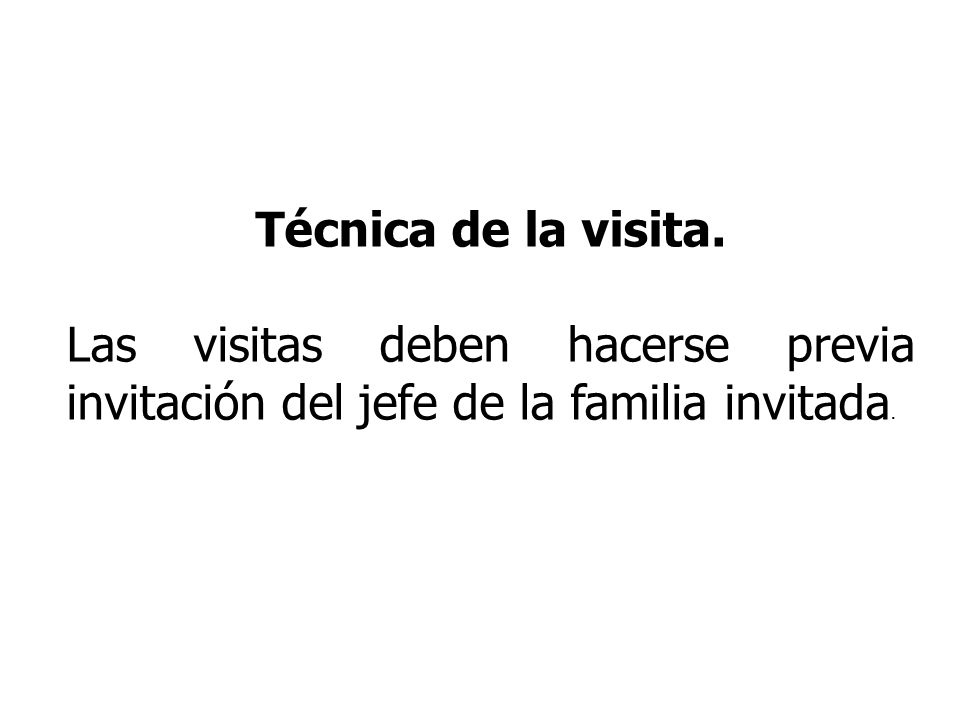 Técnica de la visita. Las visitas deben hacerse previa invitación del jefe de la familia invitada.