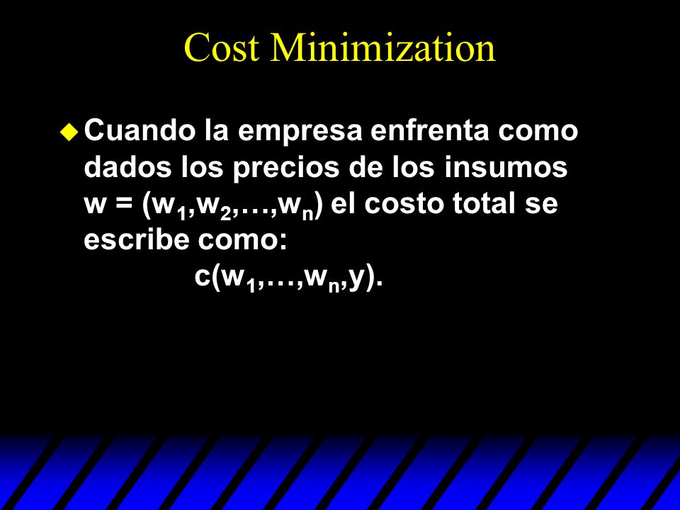 Cost Minimization Cuando la empresa enfrenta como dados los precios de los insumos w = (w1,w2,…,wn) el costo total se escribe como: c(w1,…,wn,y).