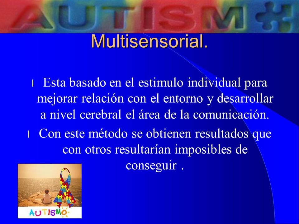 Multisensorial. Esta basado en el estimulo individual para mejorar relación con el entorno y desarrollar a nivel cerebral el área de la comunicación.