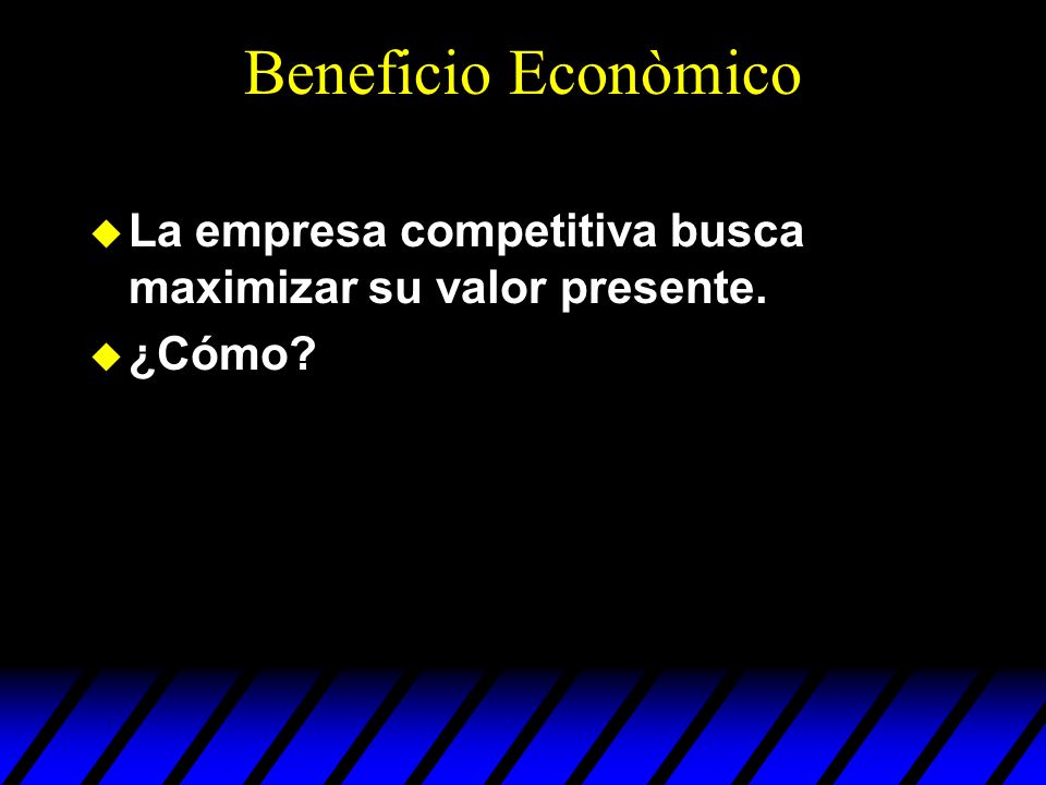 Beneficio Econòmico La empresa competitiva busca maximizar su valor presente. ¿Cómo
