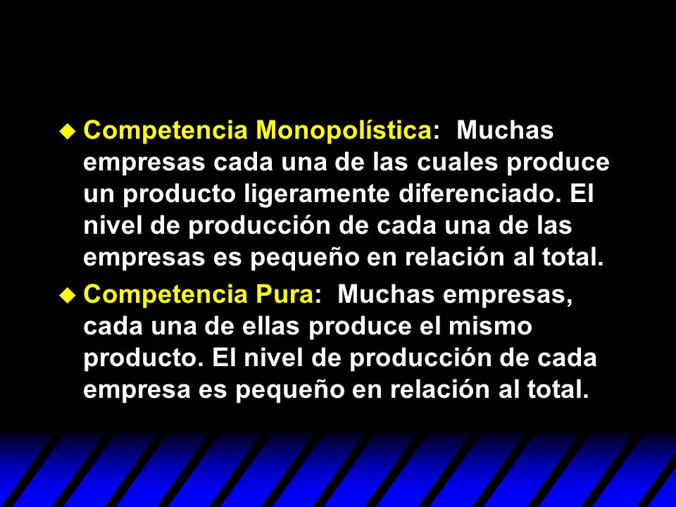 Competencia Monopolística: Muchas empresas cada una de las cuales produce un producto ligeramente diferenciado. El nivel de producción de cada una de las empresas es pequeño en relación al total.