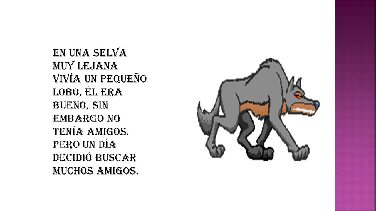 En una selva muy lejana vivía un pequeño lobo, él era bueno, sin embargo no tenía amigos.