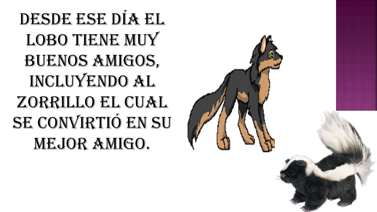 Desde ese día el lobo tiene muy buenos amigos, incluyendo al zorrillo el cual se convirtió en su mejor amigo.