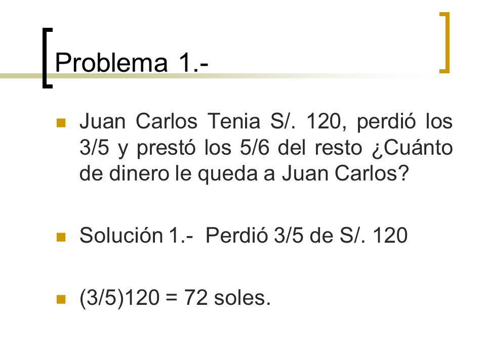Problema 1.- Juan Carlos Tenia S/. 120, perdió los 3/5 y prestó los 5/6 del resto ¿Cuánto de dinero le queda a Juan Carlos