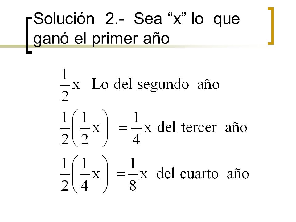 Solución 2.- Sea x lo que ganó el primer año