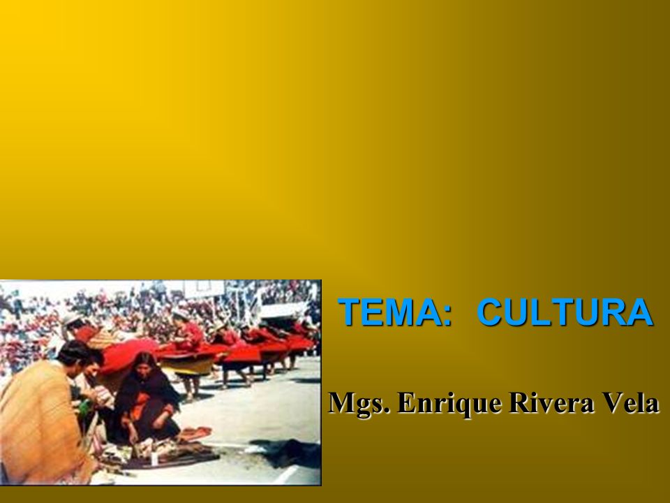 TEMA: CULTURA Mgs. Enrique Rivera Vela