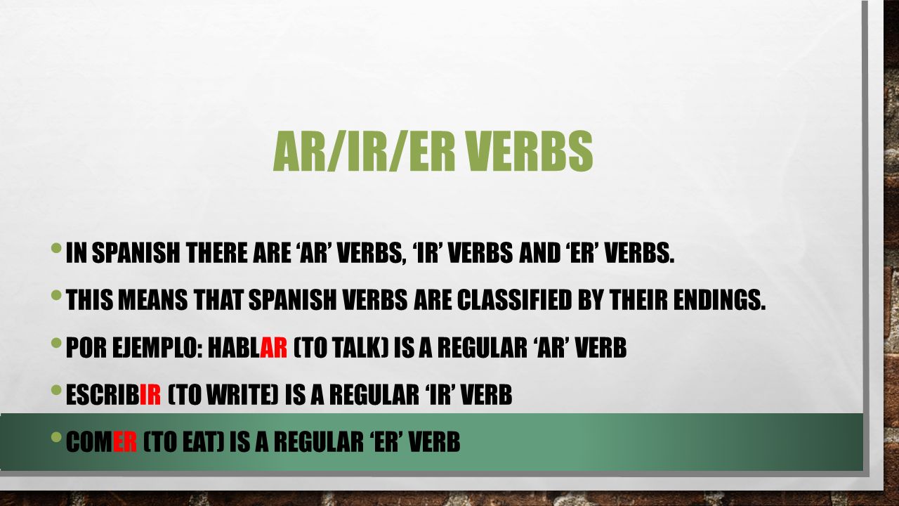 AR/IR/ER verbs In Spanish there are ‘ar’ verbs, ‘ir’ verbs and ‘er’ verbs. This means that Spanish verbs are classified by their endings.