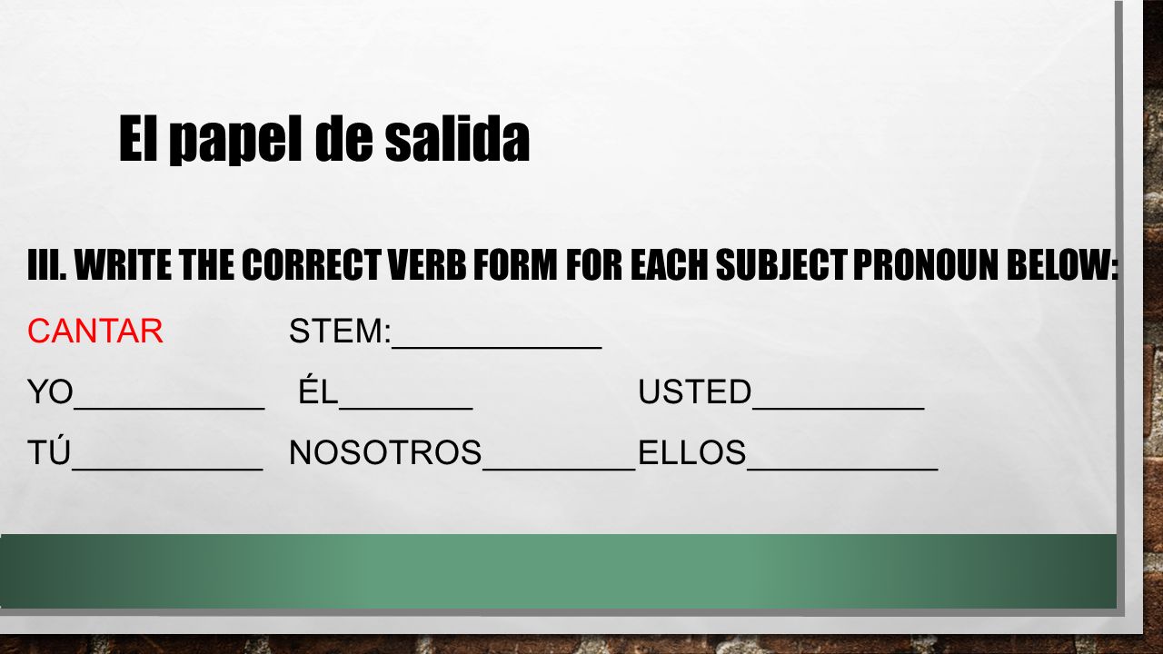 El papel de salida III. Write the correct verb form for each subject pronoun below: cantar stem:___________.