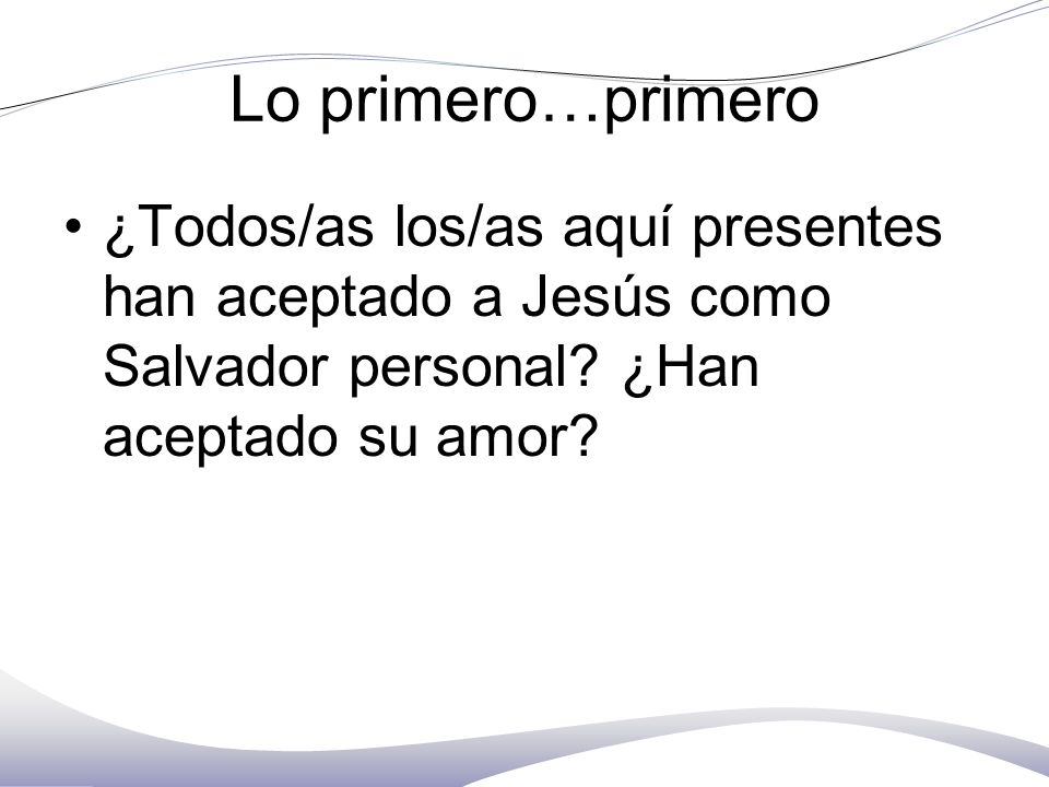 Lo primero…primero ¿Todos/as los/as aquí presentes han aceptado a Jesús como Salvador personal.