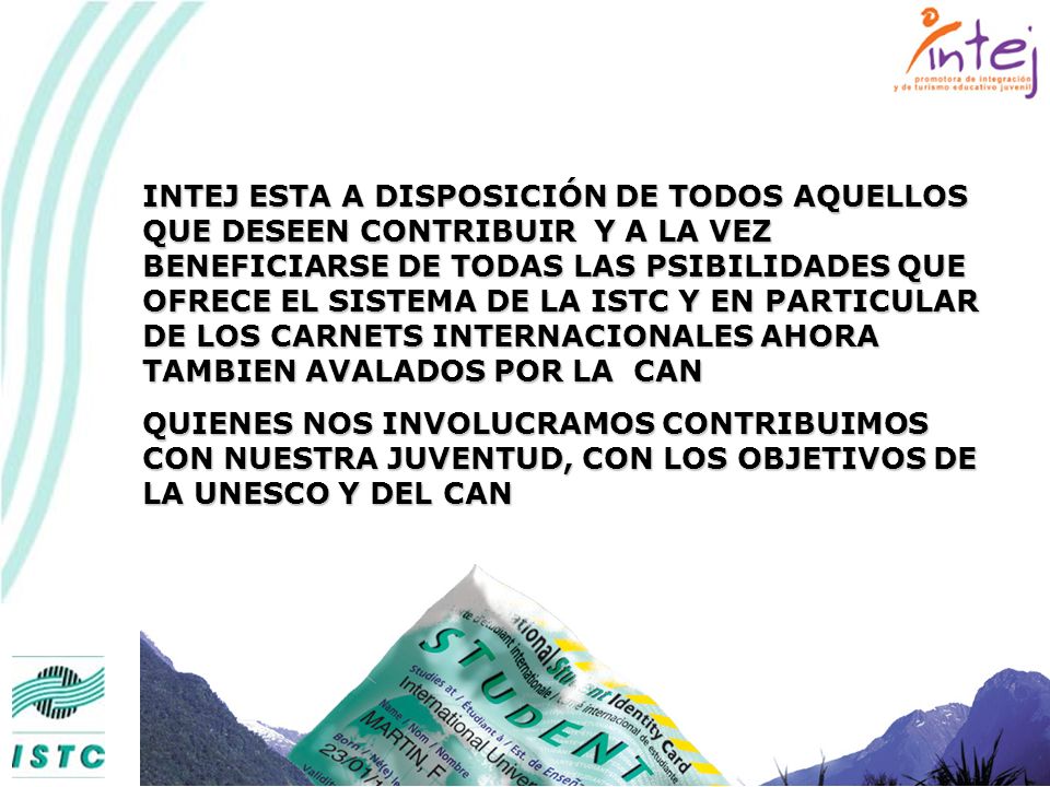 INTEJ ESTA A DISPOSICIÓN DE TODOS AQUELLOS QUE DESEEN CONTRIBUIR Y A LA VEZ BENEFICIARSE DE TODAS LAS PSIBILIDADES QUE OFRECE EL SISTEMA DE LA ISTC Y EN PARTICULAR DE LOS CARNETS INTERNACIONALES AHORA TAMBIEN AVALADOS POR LA CAN