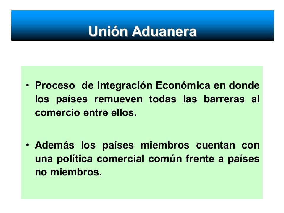 Unión Aduanera Proceso de Integración Económica en donde los países remueven todas las barreras al comercio entre ellos.