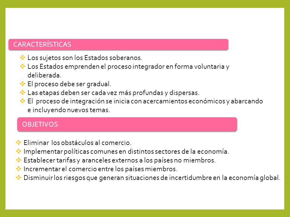 CARACTERÍSTICAS Los sujetos son los Estados soberanos. Los Estados emprenden el proceso integrador en forma voluntaria y deliberada.